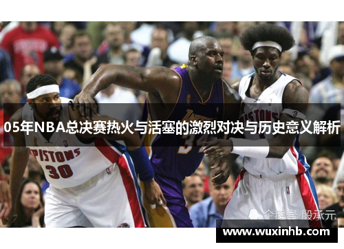 05年NBA总决赛热火与活塞的激烈对决与历史意义解析