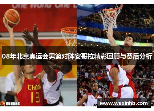 08年北京奥运会男篮对阵安哥拉精彩回顾与赛后分析
