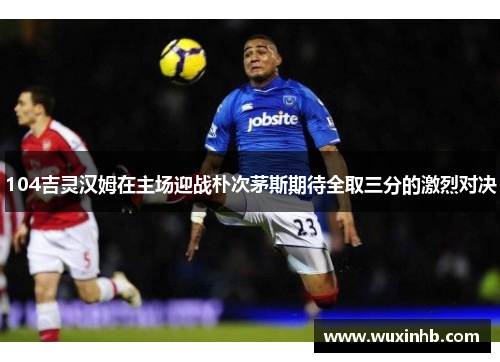 104吉灵汉姆在主场迎战朴次茅斯期待全取三分的激烈对决