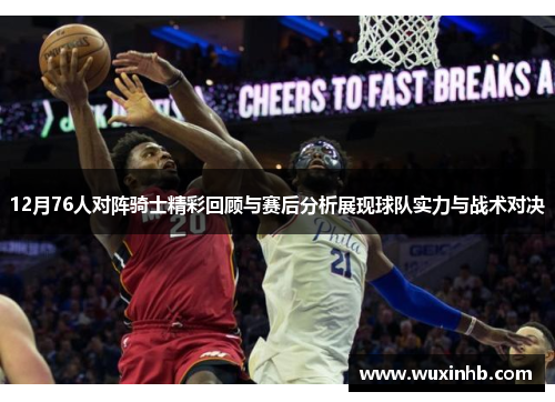 12月76人对阵骑士精彩回顾与赛后分析展现球队实力与战术对决