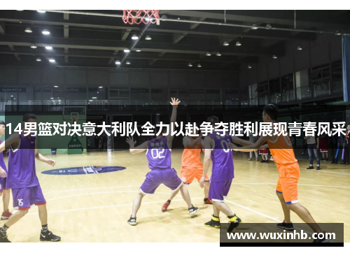 14男篮对决意大利队全力以赴争夺胜利展现青春风采