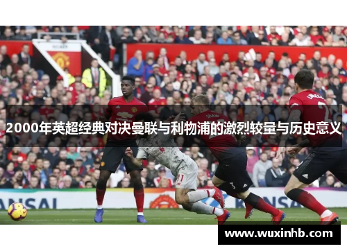 2000年英超经典对决曼联与利物浦的激烈较量与历史意义