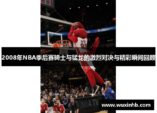 2008年NBA季后赛骑士与猛龙的激烈对决与精彩瞬间回顾