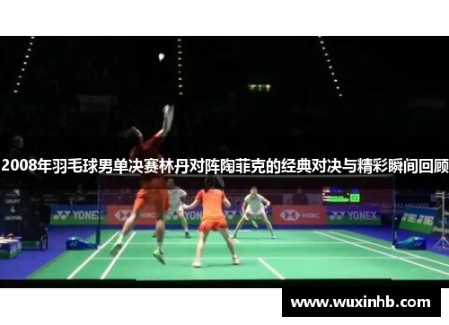 2008年羽毛球男单决赛林丹对阵陶菲克的经典对决与精彩瞬间回顾