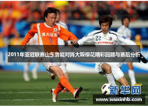 2011年亚冠联赛山东鲁能对阵大阪樱花精彩回顾与赛后分析
