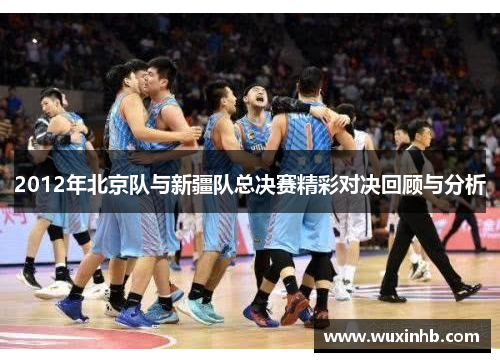 2012年北京队与新疆队总决赛精彩对决回顾与分析
