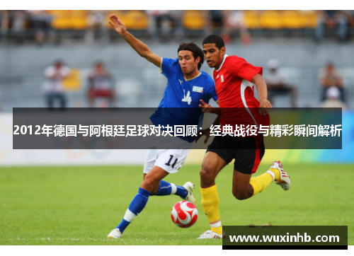 2012年德国与阿根廷足球对决回顾：经典战役与精彩瞬间解析