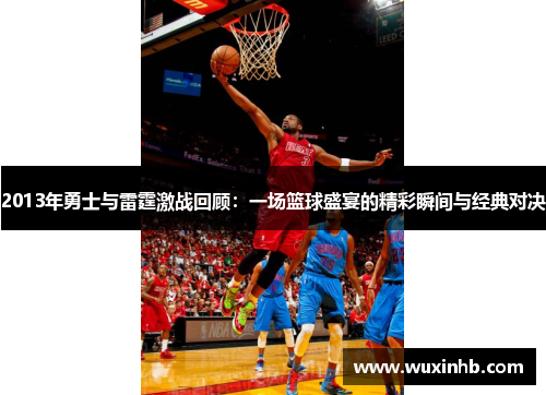2013年勇士与雷霆激战回顾：一场篮球盛宴的精彩瞬间与经典对决