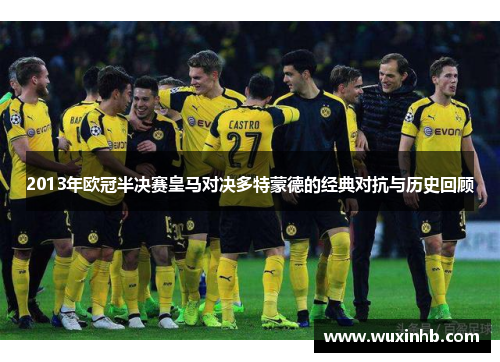 2013年欧冠半决赛皇马对决多特蒙德的经典对抗与历史回顾