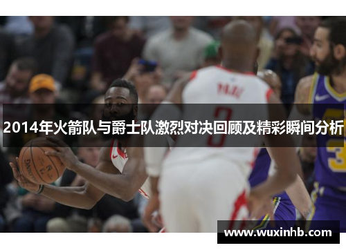 2014年火箭队与爵士队激烈对决回顾及精彩瞬间分析