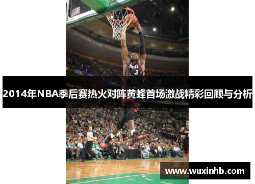 2014年NBA季后赛热火对阵黄蜂首场激战精彩回顾与分析