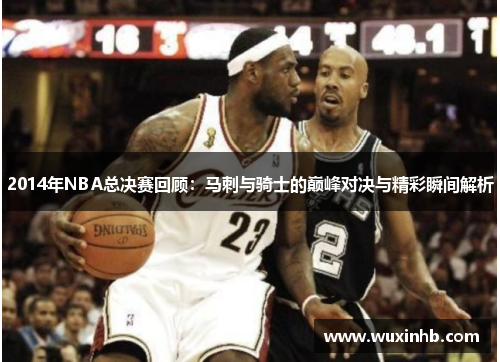 2014年NBA总决赛回顾：马刺与骑士的巅峰对决与精彩瞬间解析