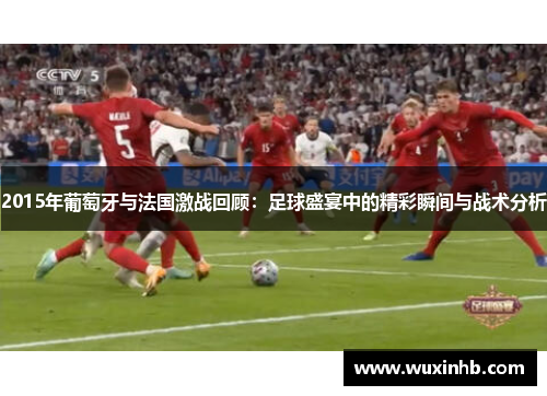 2015年葡萄牙与法国激战回顾：足球盛宴中的精彩瞬间与战术分析