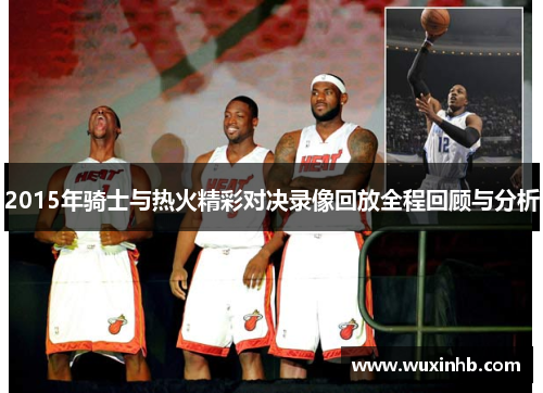 2015年骑士与热火精彩对决录像回放全程回顾与分析