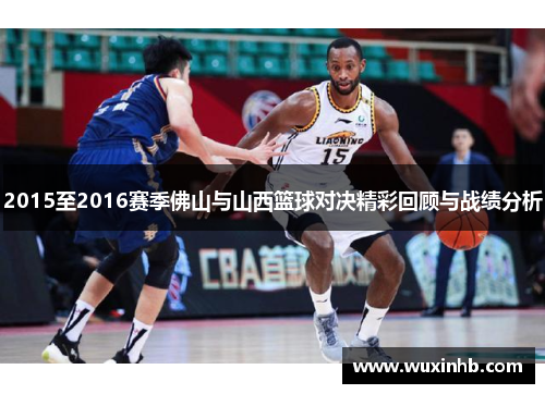 2015至2016赛季佛山与山西篮球对决精彩回顾与战绩分析