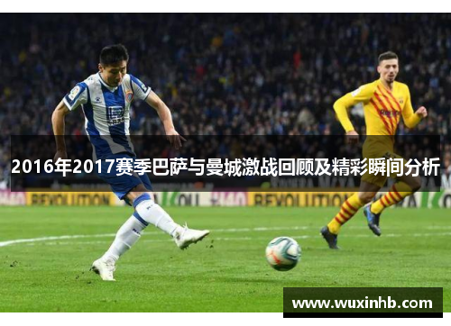 2016年2017赛季巴萨与曼城激战回顾及精彩瞬间分析
