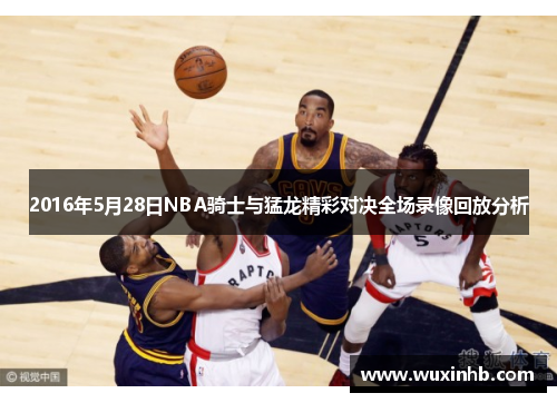 2016年5月28日NBA骑士与猛龙精彩对决全场录像回放分析