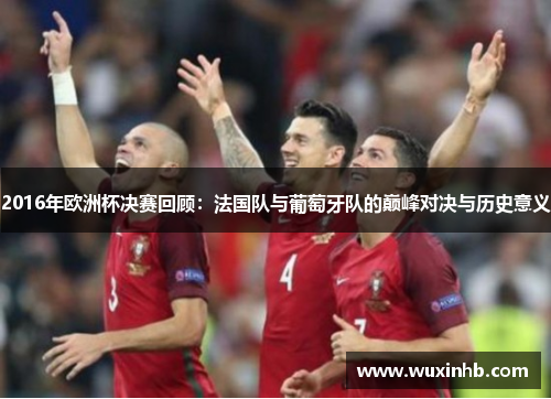 2016年欧洲杯决赛回顾：法国队与葡萄牙队的巅峰对决与历史意义