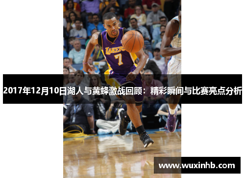 2017年12月10日湖人与黄蜂激战回顾：精彩瞬间与比赛亮点分析