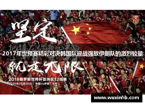 2017年世预赛精彩对决韩国队迎战强敌伊朗队的激烈较量