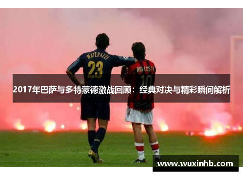 2017年巴萨与多特蒙德激战回顾：经典对决与精彩瞬间解析