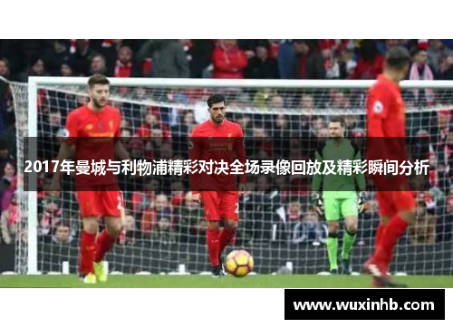 2017年曼城与利物浦精彩对决全场录像回放及精彩瞬间分析