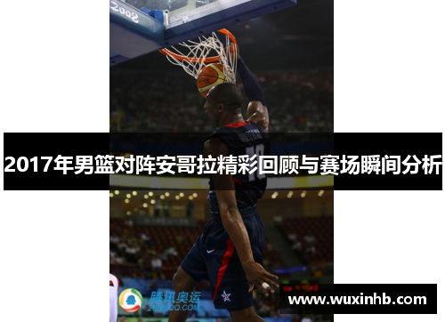 2017年男篮对阵安哥拉精彩回顾与赛场瞬间分析