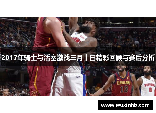 2017年骑士与活塞激战三月十日精彩回顾与赛后分析