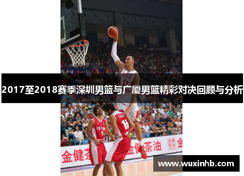 2017至2018赛季深圳男篮与广厦男篮精彩对决回顾与分析