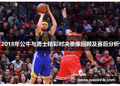 2018年公牛与勇士精彩对决录像回顾及赛后分析
