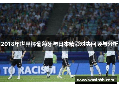 2018年世界杯葡萄牙与日本精彩对决回顾与分析