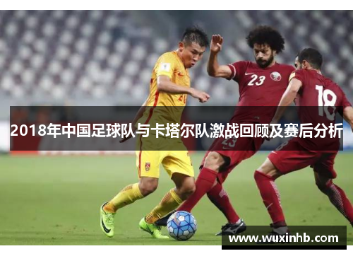 2018年中国足球队与卡塔尔队激战回顾及赛后分析