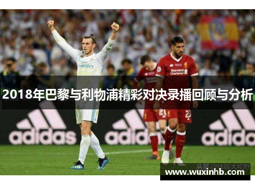 2018年巴黎与利物浦精彩对决录播回顾与分析