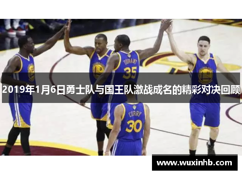 2019年1月6日勇士队与国王队激战成名的精彩对决回顾 2019年1月6日勇士队与国王队激战成名的精彩对决回顾