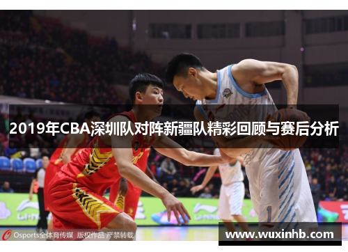 2019年CBA深圳队对阵新疆队精彩回顾与赛后分析