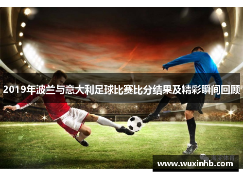 2019年波兰与意大利足球比赛比分结果及精彩瞬间回顾