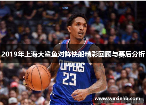 2019年上海大鲨鱼对阵快船精彩回顾与赛后分析