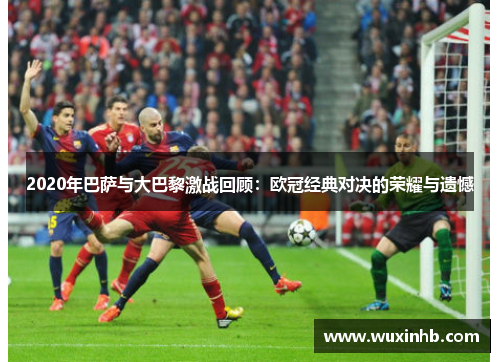 2020年巴萨与大巴黎激战回顾：欧冠经典对决的荣耀与遗憾