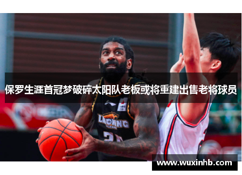 保罗生涯首冠梦破碎太阳队老板或将重建出售老将球员