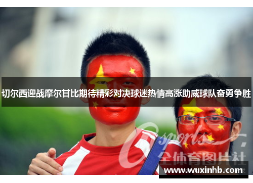 切尔西迎战摩尔甘比期待精彩对决球迷热情高涨助威球队奋勇争胜