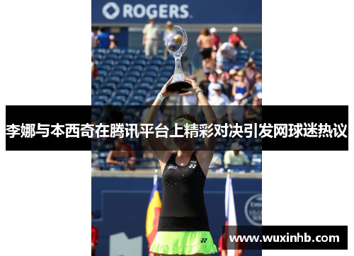 李娜与本西奇在腾讯平台上精彩对决引发网球迷热议