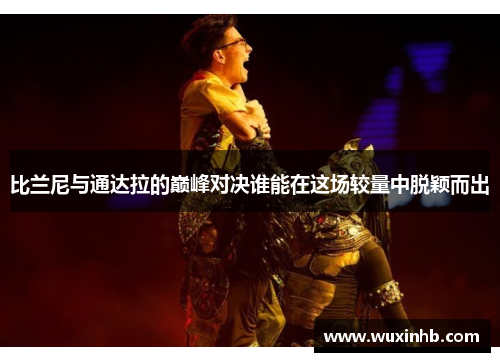 比兰尼与通达拉的巅峰对决谁能在这场较量中脱颖而出