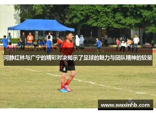 河静红林与广宁的精彩对决揭示了足球的魅力与团队精神的较量