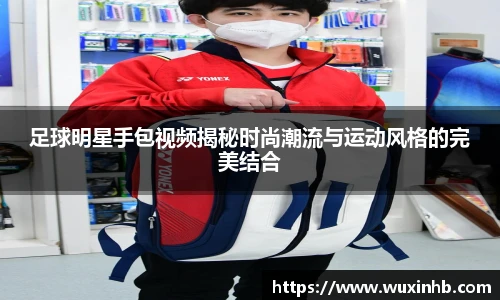 足球明星手包视频揭秘时尚潮流与运动风格的完美结合